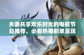 夫妻共享欢乐时光的电视节目推荐，必看热播剧单呈现