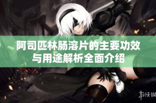 阿司匹林肠溶片的主要功效与用途解析全面介绍