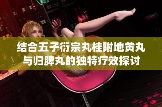 结合五子衍宗丸桂附地黄丸与归脾丸的独特疗效探讨