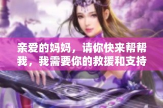 亲爱的妈妈，请你快来帮帮我，我需要你的救援和支持