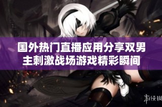 国外热门直播应用分享双男主刺激战场游戏精彩瞬间