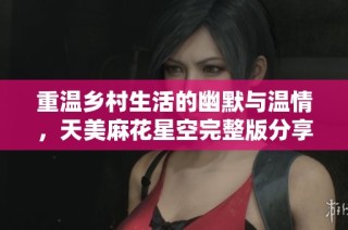 重温乡村生活的幽默与温情，天美麻花星空完整版分享