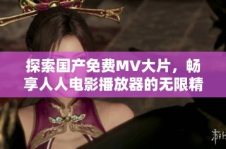探索国产免费MV大片，畅享人人电影播放器的无限精彩体验