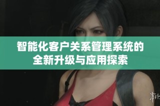 智能化客户关系管理系统的全新升级与应用探索