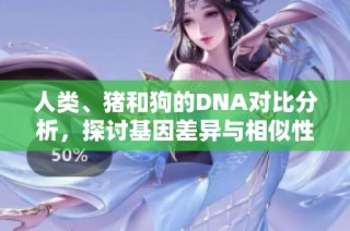 人类、猪和狗的DNA对比分析，探讨基因差异与相似性