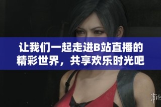 让我们一起走进B站直播的精彩世界，共享欢乐时光吧！