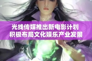 光线传媒推出新电影计划 积极布局文化娱乐产业发展