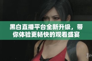 黑白直播平台全新升级，带你体验更畅快的观看盛宴