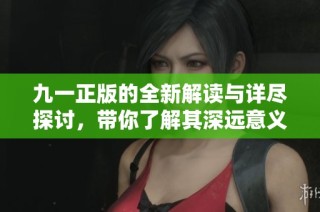 九一正版的全新解读与详尽探讨，带你了解其深远意义与影响