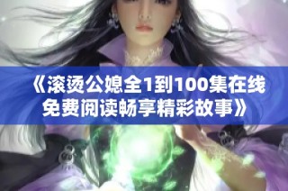 《滚烫公媳全1到100集在线免费阅读畅享精彩故事》