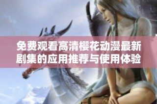 免费观看高清樱花动漫最新剧集的应用推荐与使用体验