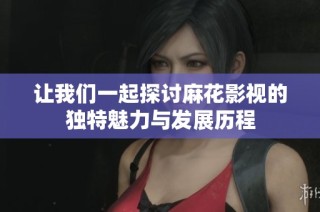 让我们一起探讨麻花影视的独特魅力与发展历程
