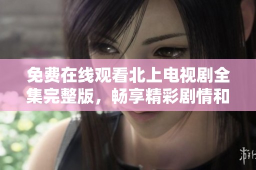 免费在线观看北上电视剧全集完整版，畅享精彩剧情和感人故事