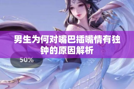男生为何对嘴巴插嘴情有独钟的原因解析