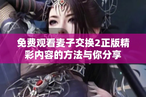 免费观看麦子交换2正版精彩内容的方法与你分享