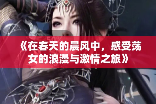 《在春天的晨风中，感受荡女的浪漫与激情之旅》