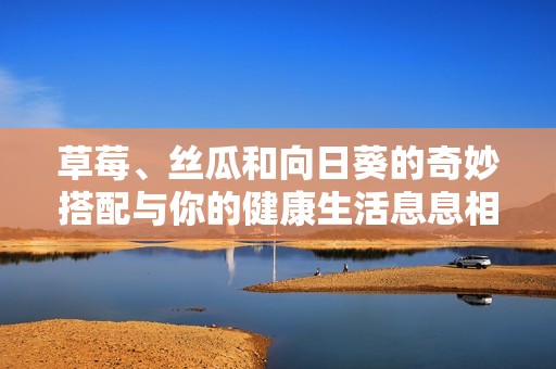 草莓、丝瓜和向日葵的奇妙搭配与你的健康生活息息相关