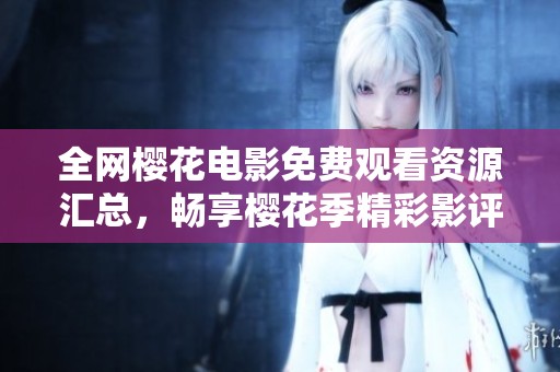 全网樱花电影免费观看资源汇总，畅享樱花季精彩影评导览