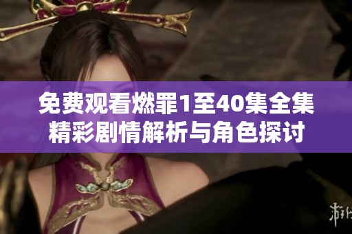 免费观看燃罪1至40集全集精彩剧情解析与角色探讨