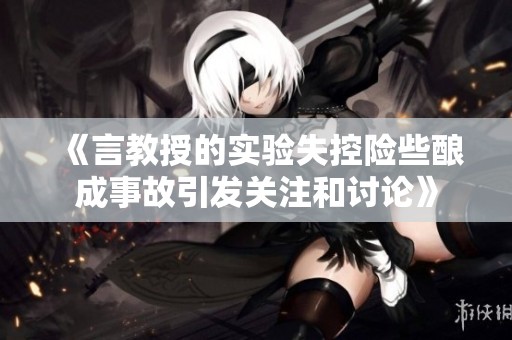 《言教授的实验失控险些酿成事故引发关注和讨论》