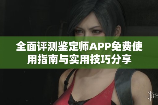 全面评测鉴定师APP免费使用指南与实用技巧分享