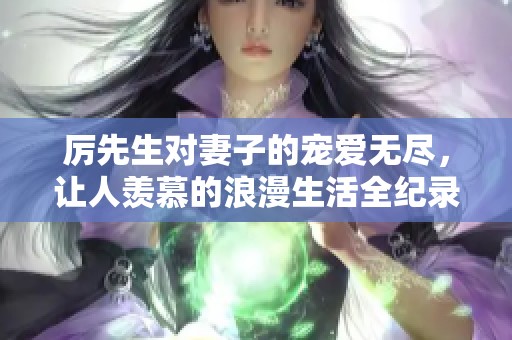 厉先生对妻子的宠爱无尽，让人羡慕的浪漫生活全纪录