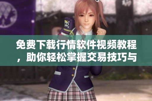 免费下载行情软件视频教程，助你轻松掌握交易技巧与市场动态