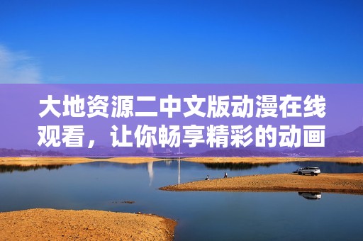 大地资源二中文版动漫在线观看，让你畅享精彩的动画世界