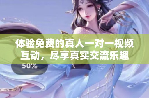 体验免费的真人一对一视频互动，尽享真实交流乐趣