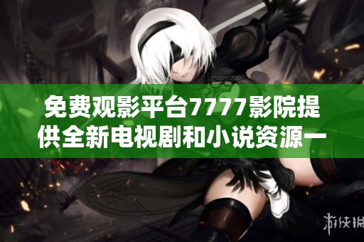 免费观影平台7777影院提供全新电视剧和小说资源一站式体验
