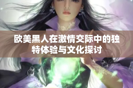 欧美黑人在激情交际中的独特体验与文化探讨