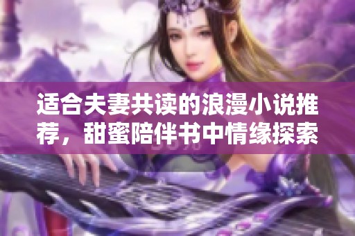 适合夫妻共读的浪漫小说推荐，甜蜜陪伴书中情缘探索