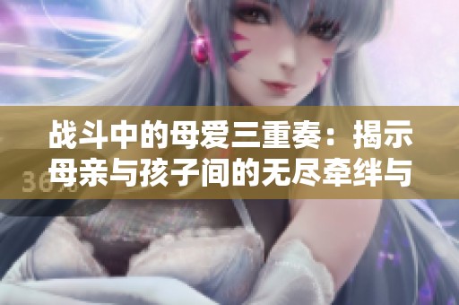 战斗中的母爱三重奏：揭示母亲与孩子间的无尽牵绊与勇气