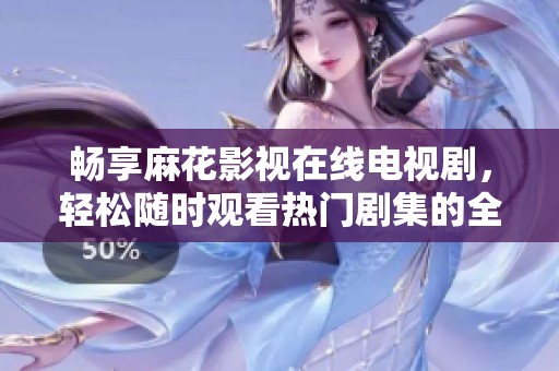 畅享麻花影视在线电视剧，轻松随时观看热门剧集的全新体验