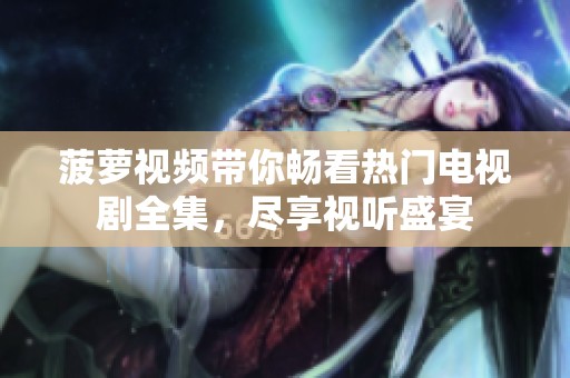 菠萝视频带你畅看热门电视剧全集，尽享视听盛宴