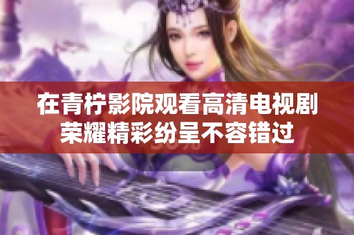 在青柠影院观看高清电视剧荣耀精彩纷呈不容错过