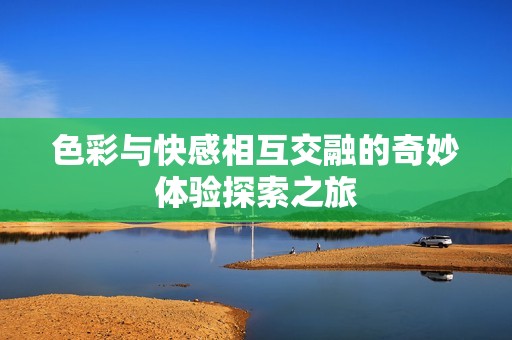 色彩与快感相互交融的奇妙体验探索之旅