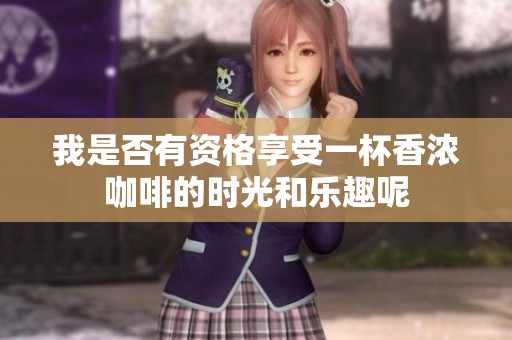 我是否有资格享受一杯香浓咖啡的时光和乐趣呢