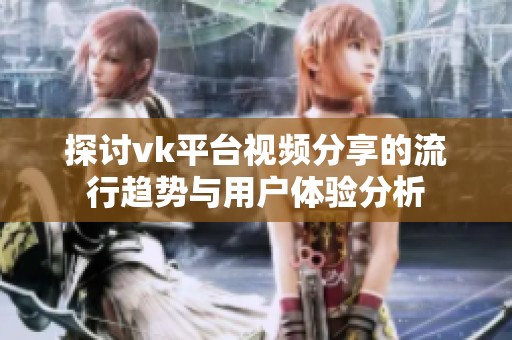 探讨vk平台视频分享的流行趋势与用户体验分析