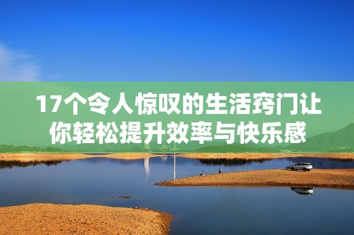 17个令人惊叹的生活窍门让你轻松提升效率与快乐感