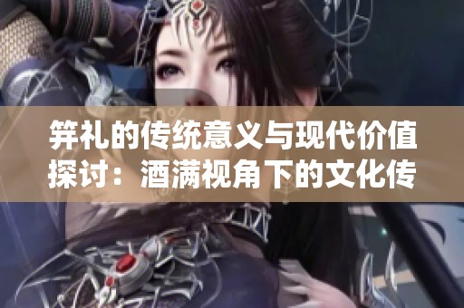笄礼的传统意义与现代价值探讨：酒满视角下的文化传承