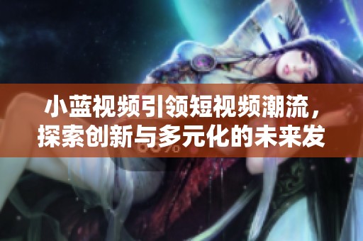 小蓝视频引领短视频潮流，探索创新与多元化的未来发展方向