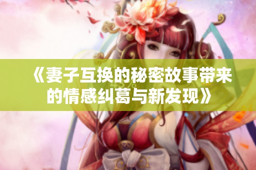 《妻子互换的秘密故事带来的情感纠葛与新发现》