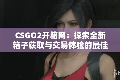 CSGO2开箱网：探索全新箱子获取与交易体验的最佳平台