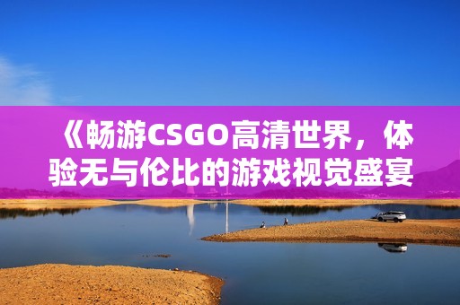 《畅游CSGO高清世界，体验无与伦比的游戏视觉盛宴》