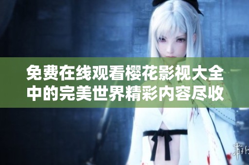 免费在线观看樱花影视大全中的完美世界精彩内容尽收眼底