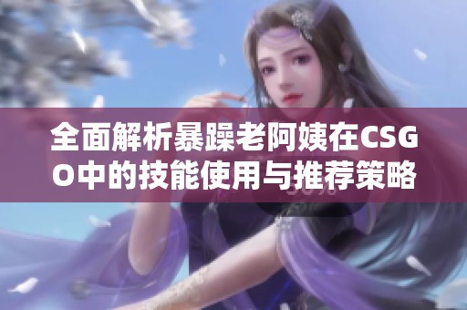 全面解析暴躁老阿姨在CSGO中的技能使用与推荐策略大全