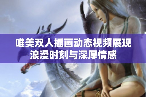 唯美双人插画动态视频展现浪漫时刻与深厚情感