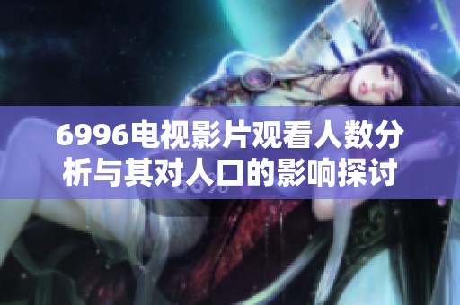 6996电视影片观看人数分析与其对人口的影响探讨