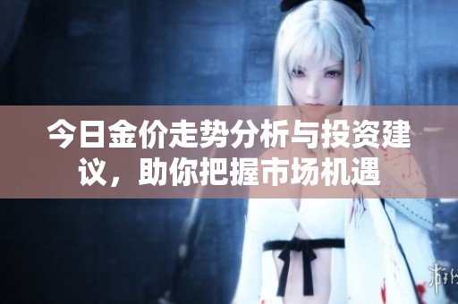 今日金价走势分析与投资建议，助你把握市场机遇